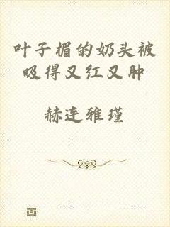 叶子楣的奶头被吸得又红又肿
