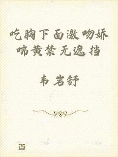 吃胸下面激吻娇喘黄禁无遮挡