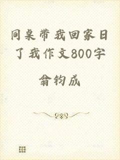 同桌带我回家日了我作文800字