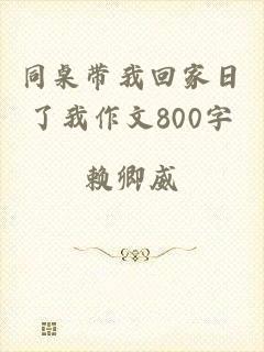 同桌带我回家日了我作文800字