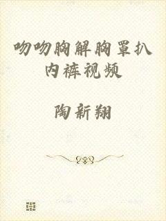 吻吻胸解胸罩扒内裤视频