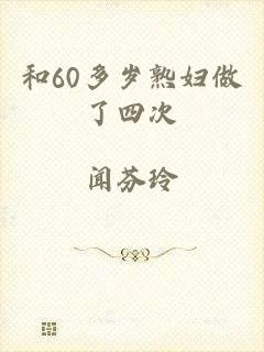和60多岁熟妇做了四次