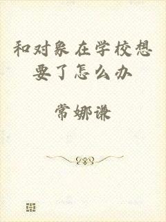 和对象在学校想要了怎么办