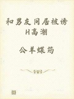 和男友同居被诱H高潮