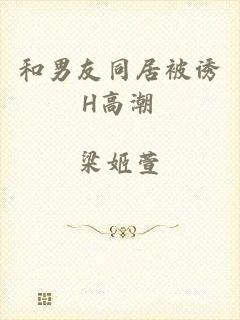 和男友同居被诱H高潮
