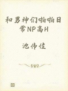 和男神们啪啪日常NP高H