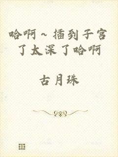 哈啊～插到子宫了太深了哈啊