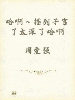 哈啊～插到子宫了太深了哈啊