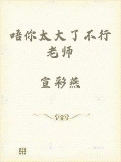唔你太大了不行老师
