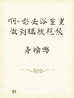 啊~嗯去浴室里做到腿软视频