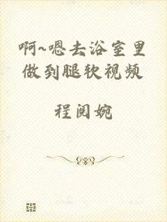 啊~嗯去浴室里做到腿软视频