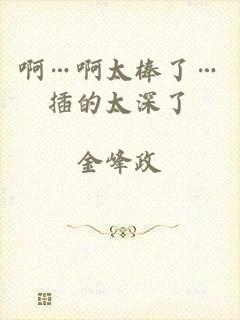 啊…啊太棒了…插的太深了