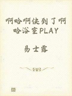 啊哈啊快到了啊哈浴室PLAY