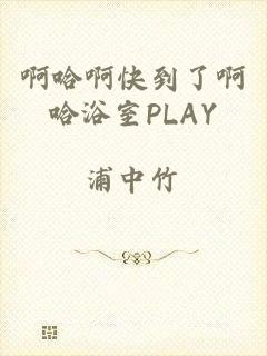 啊哈啊快到了啊哈浴室PLAY