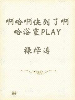 啊哈啊快到了啊哈浴室PLAY