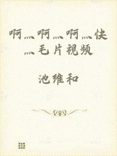 啊灬啊灬啊灬快灬毛片视频