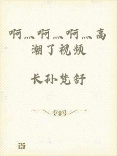 啊灬啊灬啊灬高潮了视频