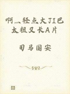 啊灬轻点大JI巴太粗又长A片