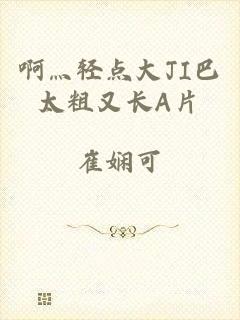 啊灬轻点大JI巴太粗又长A片