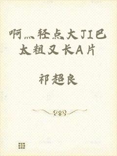 啊灬轻点大JI巴太粗又长A片
