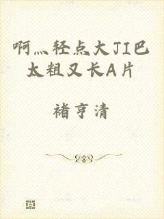 啊灬轻点大JI巴太粗又长A片