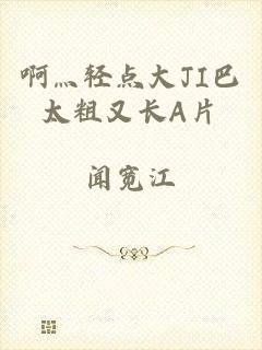 啊灬轻点大JI巴太粗又长A片