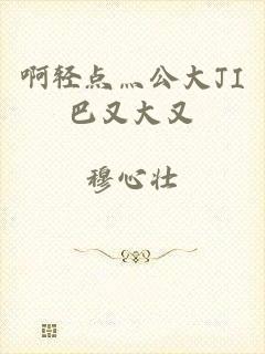 啊轻点灬公大JI巴又大又