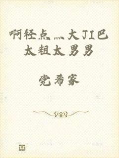 啊轻点灬大JI巴太粗太男男
