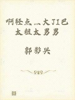 啊轻点灬大JI巴太粗太男男
