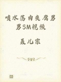喷水荡肉爽腐男男SM视频