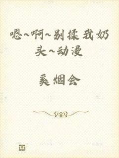 嗯~啊~别揉我奶头~动漫