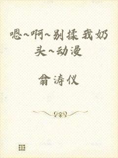 嗯~啊~别揉我奶头~动漫