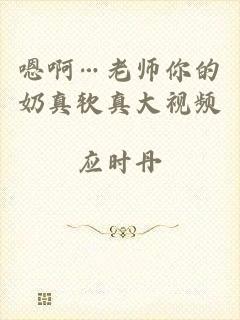 嗯啊…老师你的奶真软真大视频