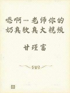 嗯啊…老师你的奶真软真大视频
