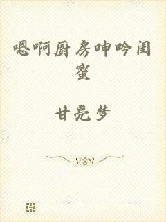 嗯啊厨房呻吟闺蜜
