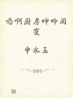 嗯啊厨房呻吟闺蜜