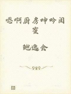 嗯啊厨房呻吟闺蜜