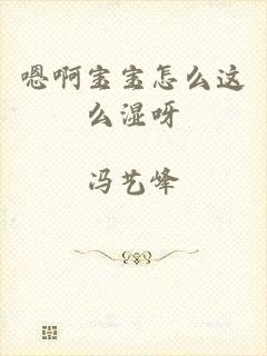 嗯啊宝宝怎么这么湿呀