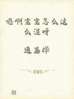 嗯啊宝宝怎么这么湿呀