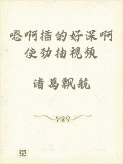 嗯啊插的好深啊使劲抽视频