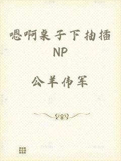 嗯啊桌子下抽插NP