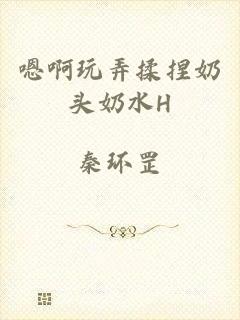 嗯啊玩弄揉捏奶头奶水H