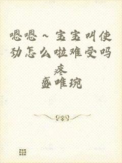 嗯嗯～宝宝叫使劲怎么啦难受吗疼