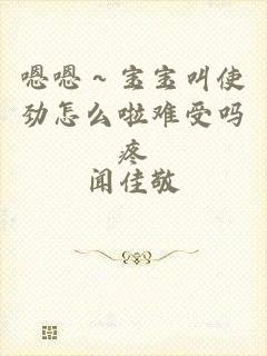 嗯嗯～宝宝叫使劲怎么啦难受吗疼