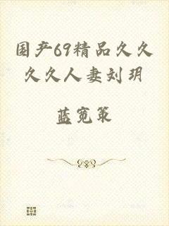 国产69精品久久久久人妻刘玥