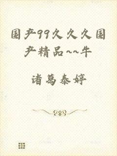 国产99久久久国产精品~~牛