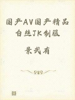 国产AV国产精品白丝JK制服