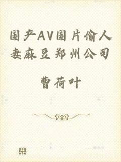 国产AV国片偷人妻麻豆郑州公司