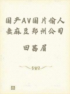 国产AV国片偷人妻麻豆郑州公司