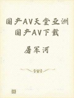 国产AV天堂亚洲国产AV下载